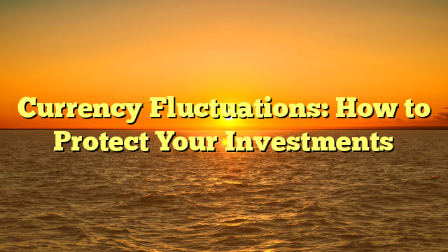 Currency Fluctuations: How to Protect Your Investments