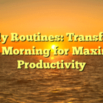 Daily Routines: Transform Your Morning for Maximum Productivity