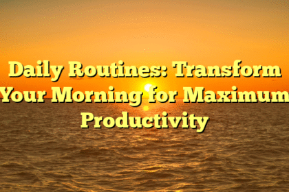 Daily Routines: Transform Your Morning for Maximum Productivity