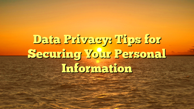 Data Privacy: Tips for Securing Your Personal Information