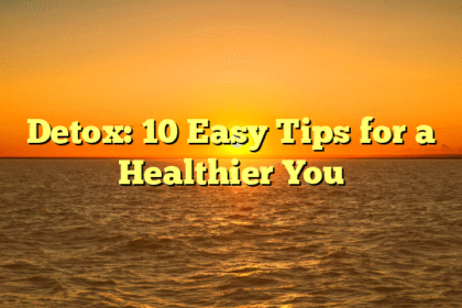 Detox: 10 Easy Tips for a Healthier You