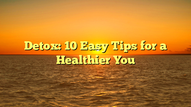 Detox: 10 Easy Tips for a Healthier You