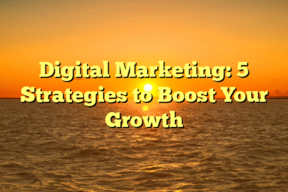 Digital Marketing: 5 Strategies to Boost Your Growth