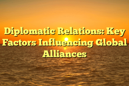 Diplomatic Relations: Key Factors Influencing Global Alliances