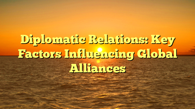 Diplomatic Relations: Key Factors Influencing Global Alliances