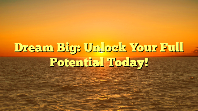 Dream Big: Unlock Your Full Potential Today!