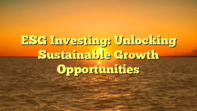 ESG Investing: Unlocking Sustainable Growth Opportunities