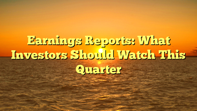 Earnings Reports: What Investors Should Watch This Quarter