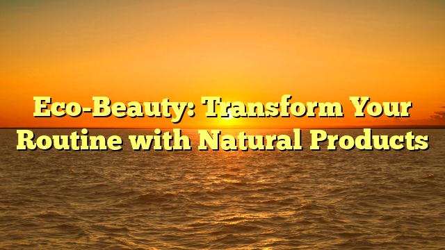 Eco-Beauty: Transform Your Routine with Natural Products
