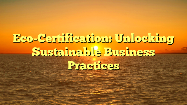 Eco-Certification: Unlocking Sustainable Business Practices