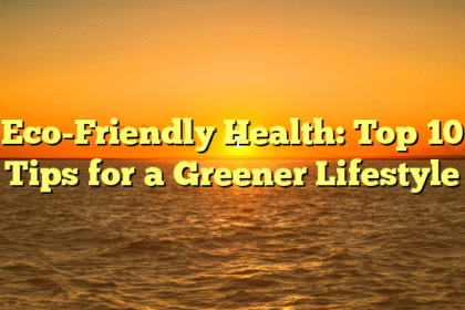 Eco-Friendly Health: Top 10 Tips for a Greener Lifestyle