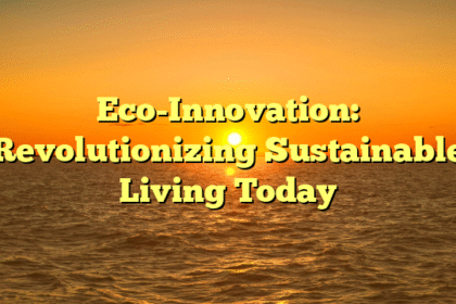 Eco-Innovation: Revolutionizing Sustainable Living Today