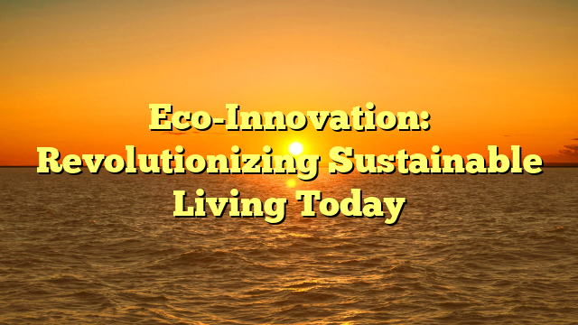 Eco-Innovation: Revolutionizing Sustainable Living Today