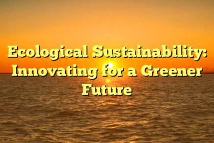 Ecological Sustainability: Innovating for a Greener Future