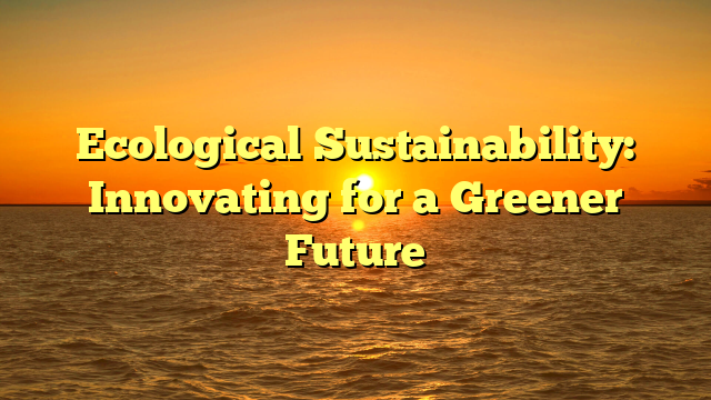 Ecological Sustainability: Innovating for a Greener Future