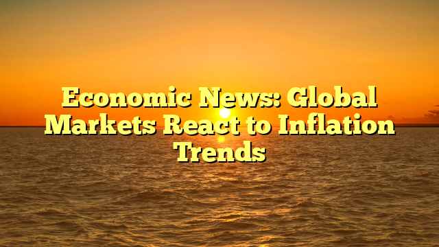 Economic News: Global Markets React to Inflation Trends