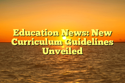 Education News: New Curriculum Guidelines Unveiled