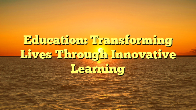 Education: Transforming Lives Through Innovative Learning