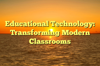 Educational Technology: Transforming Modern Classrooms