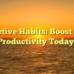 Effective Habits: Boost Your Productivity Today!