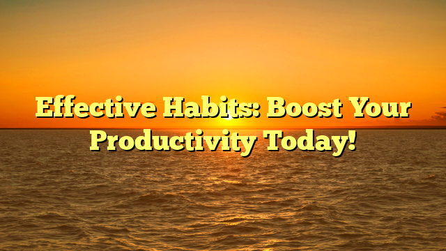 Effective Habits: Boost Your Productivity Today!