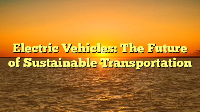 Electric Vehicles: The Future of Sustainable Transportation