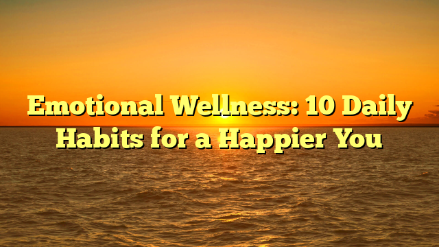 Emotional Wellness: 10 Daily Habits for a Happier You