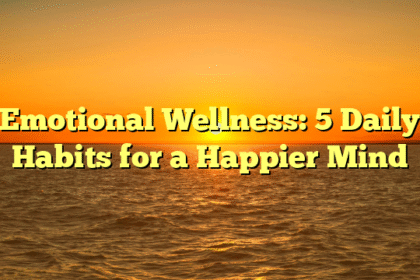 Emotional Wellness: 5 Daily Habits for a Happier Mind