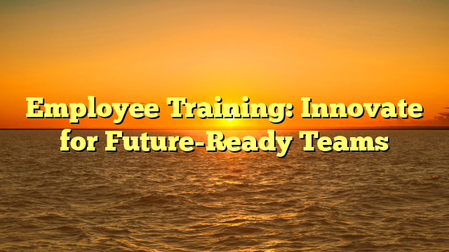 Employee Training: Innovate for Future-Ready Teams