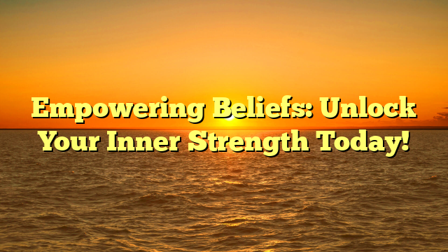 Empowering Beliefs: Unlock Your Inner Strength Today!