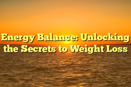 Energy Balance: Unlocking the Secrets to Weight Loss