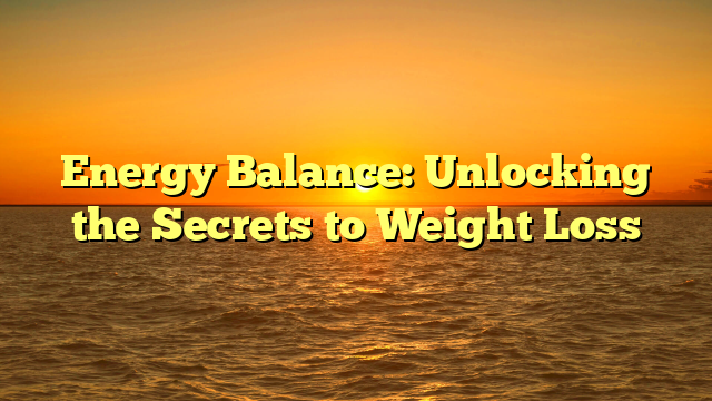 Energy Balance: Unlocking the Secrets to Weight Loss
