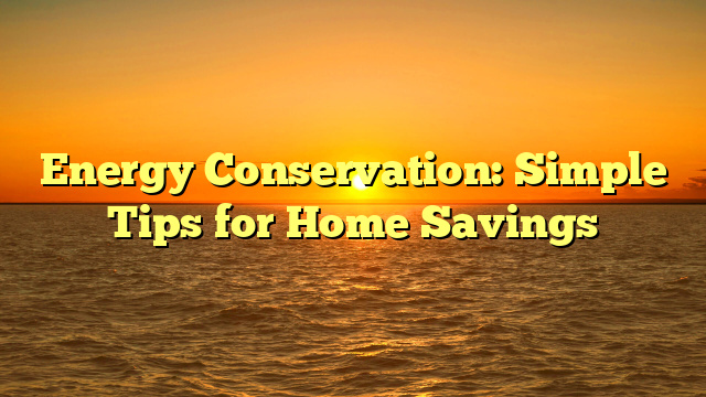 Energy Conservation: Simple Tips for Home Savings