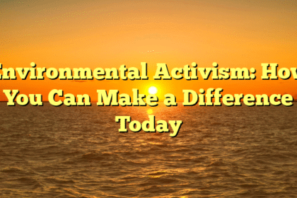 Environmental Activism: How You Can Make a Difference Today