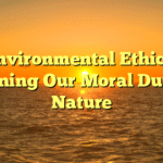 Environmental Ethics: Defining Our Moral Duty to Nature