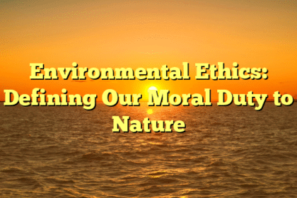Environmental Ethics: Defining Our Moral Duty to Nature