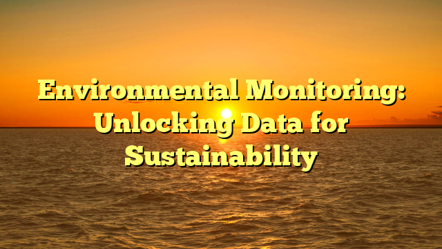 Environmental Monitoring: Unlocking Data for Sustainability
