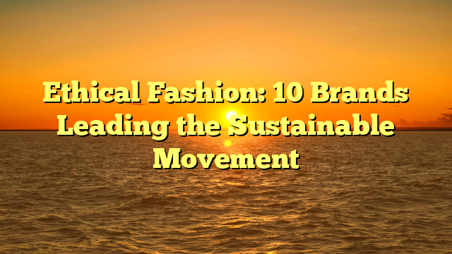Ethical Fashion: 10 Brands Leading the Sustainable Movement