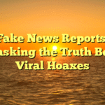 Fake News Reports: Unmasking the Truth Behind Viral Hoaxes