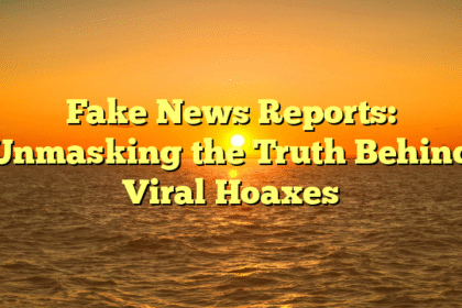 Fake News Reports: Unmasking the Truth Behind Viral Hoaxes