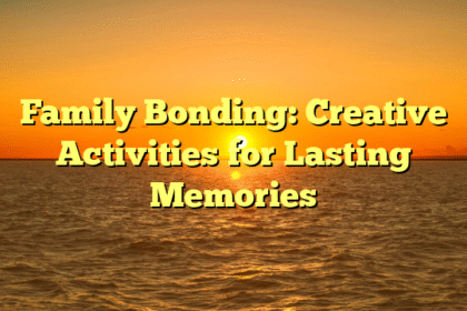 Family Bonding: Creative Activities for Lasting Memories