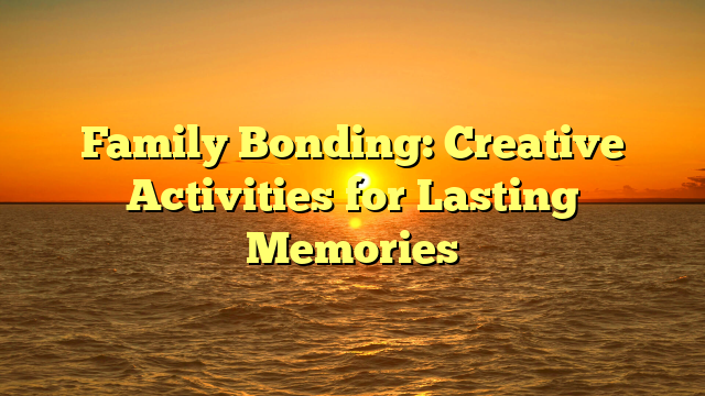 Family Bonding: Creative Activities for Lasting Memories
