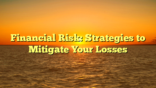 Financial Risk: Strategies to Mitigate Your Losses