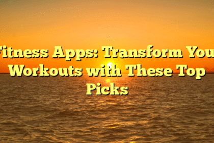 Fitness Apps: Transform Your Workouts with These Top Picks