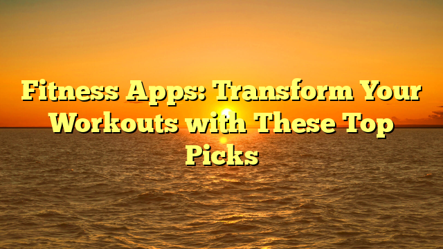 Fitness Apps: Transform Your Workouts with These Top Picks