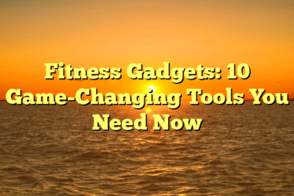 Fitness Gadgets: 10 Game-Changing Tools You Need Now