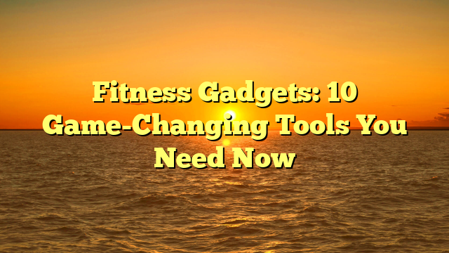 Fitness Gadgets: 10 Game-Changing Tools You Need Now