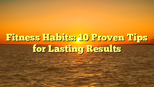 Fitness Habits: 10 Proven Tips for Lasting Results