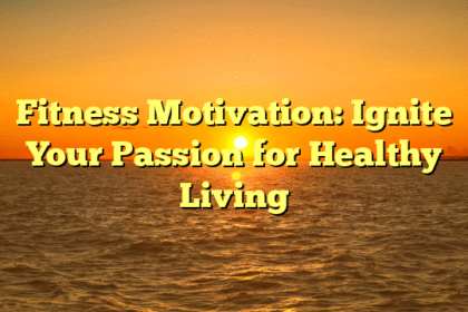 Fitness Motivation: Ignite Your Passion for Healthy Living