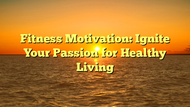Fitness Motivation: Ignite Your Passion for Healthy Living
